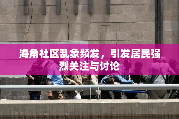 海角社区乱象频发，引发居民强烈关注与讨论