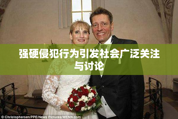 强硬侵犯行为引发社会广泛关注与讨论