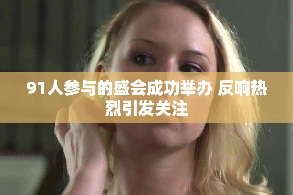 91人参与的盛会成功举办 反响热烈引发关注