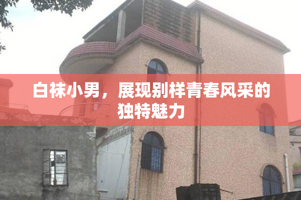 白袜小男，展现别样青春风采的独特魅力
