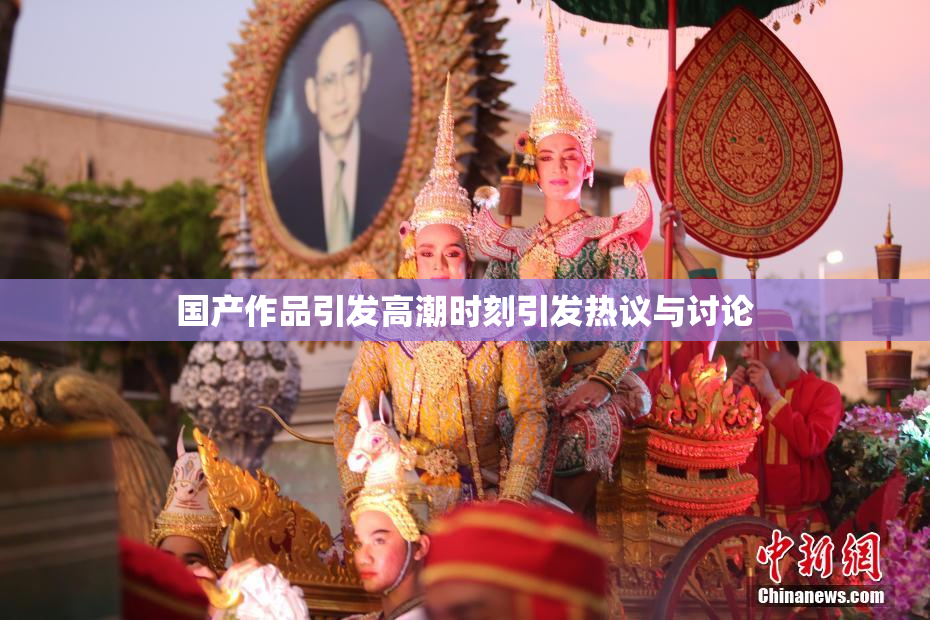 国产作品引发高潮时刻引发热议与讨论