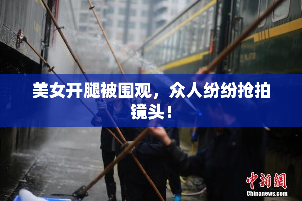 美女开腿被围观，众人纷纷抢拍镜头！