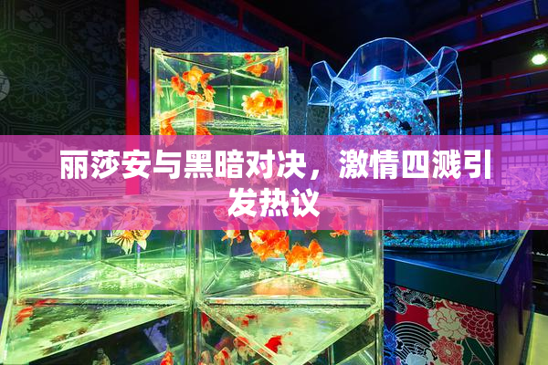 丽莎安与黑暗对决，激情四溅引发热议