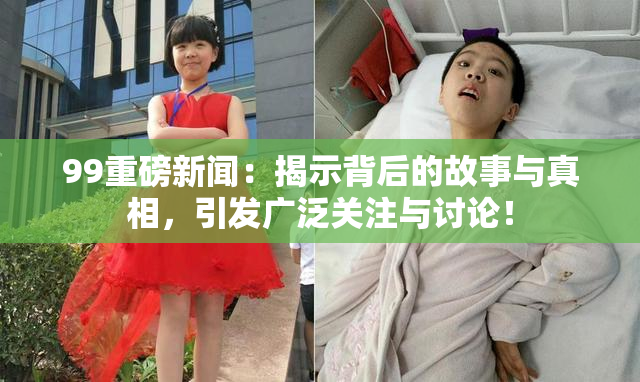 99重磅新闻：揭示背后的故事与真相，引发广泛关注与讨论！