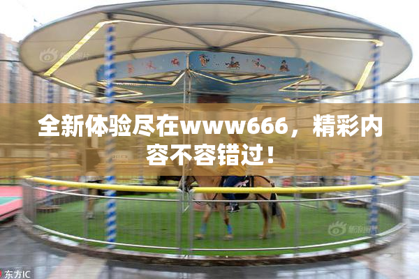 全新体验尽在www666，精彩内容不容错过！