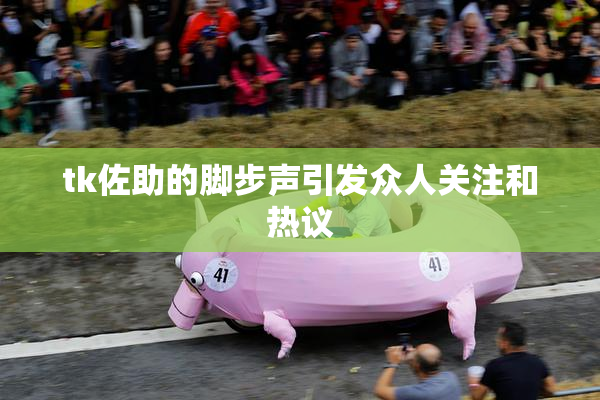 tk佐助的脚步声引发众人关注和热议