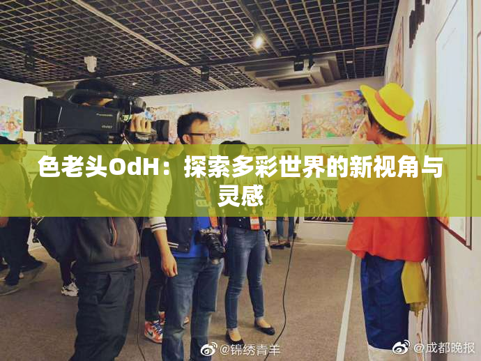 色老头OdH：探索多彩世界的新视角与灵感