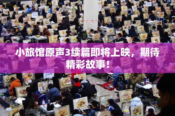 小旅馆原声3续篇即将上映，期待精彩故事！