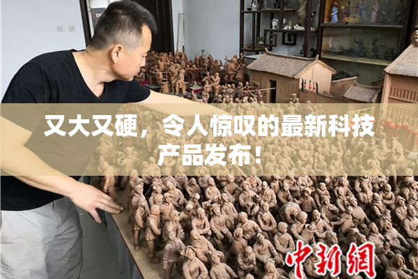 又大又硬，令人惊叹的最新科技产品发布！