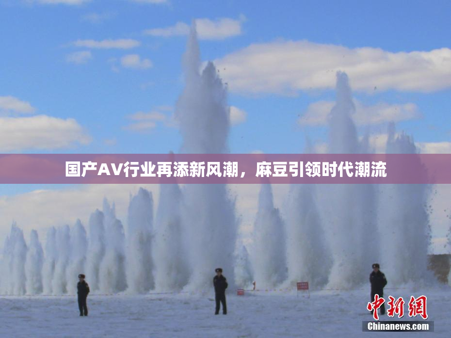 国产AV行业再添新风潮，麻豆引领时代潮流