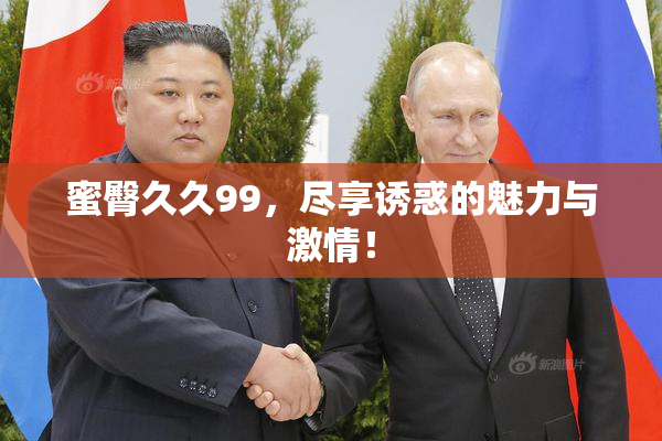 蜜臀久久99，尽享诱惑的魅力与激情！