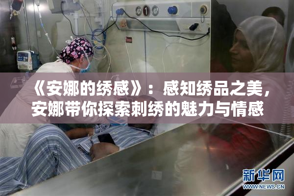 《安娜的绣感》：感知绣品之美，安娜带你探索刺绣的魅力与情感