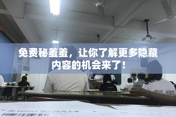 免费秘羞羞，让你了解更多隐藏内容的机会来了！