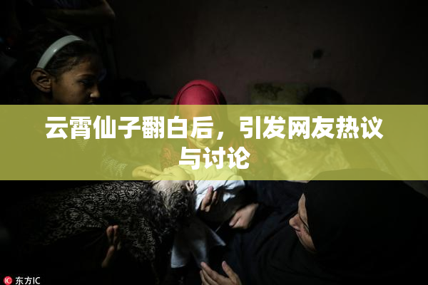 云霄仙子翻白后，引发网友热议与讨论