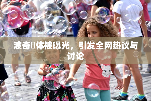 波奇祼体被曝光，引发全网热议与讨论