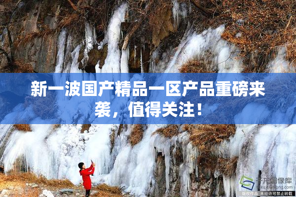 新一波国产精品一区产品重磅来袭，值得关注！