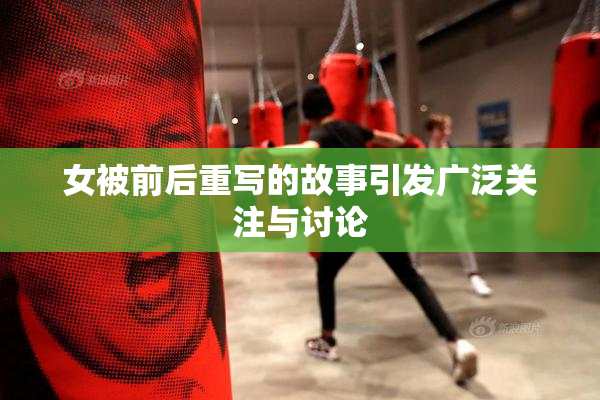 女被前后重写的故事引发广泛关注与讨论