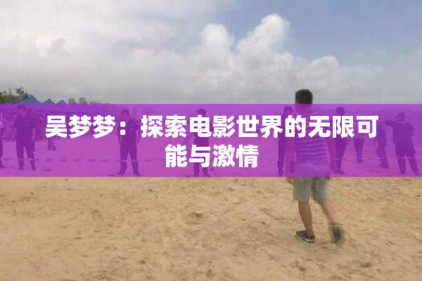 吴梦梦：探索电影世界的无限可能与激情