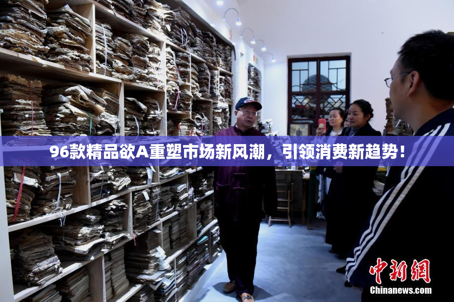96款精品欲A重塑市场新风潮，引领消费新趋势！