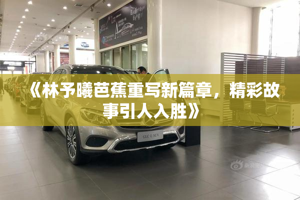 《林予曦芭蕉重写新篇章，精彩故事引人入胜》