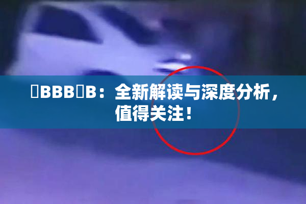 嫰BBB槡B：全新解读与深度分析，值得关注！
