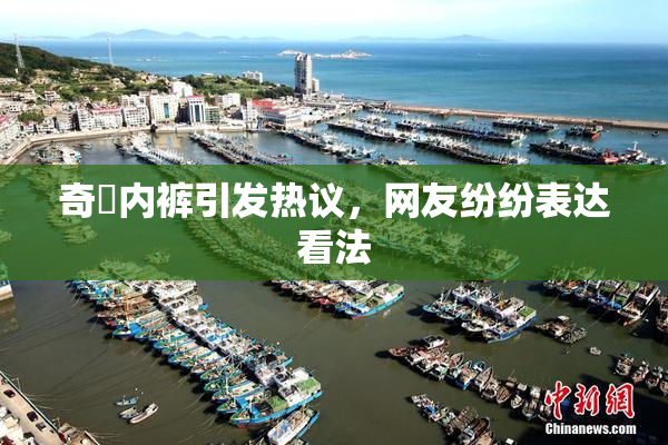 奇犽内裤引发热议，网友纷纷表达看法