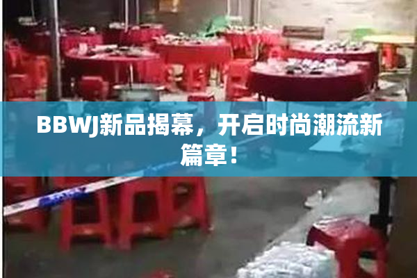 BBWJ新品揭幕，开启时尚潮流新篇章！