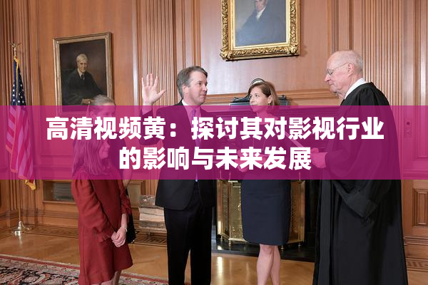 高清视频黄：探讨其对影视行业的影响与未来发展