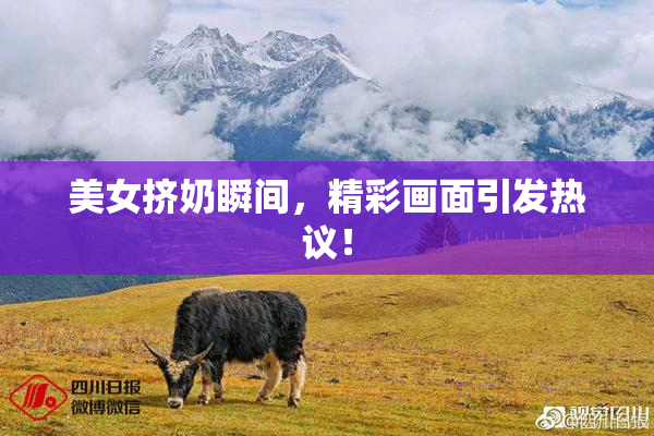美女挤奶瞬间，精彩画面引发热议！