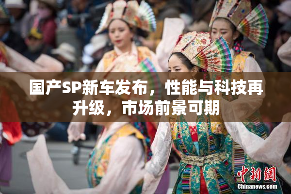 国产SP新车发布，性能与科技再升级，市场前景可期
