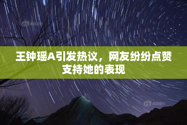 王钟瑶A引发热议，网友纷纷点赞支持她的表现
