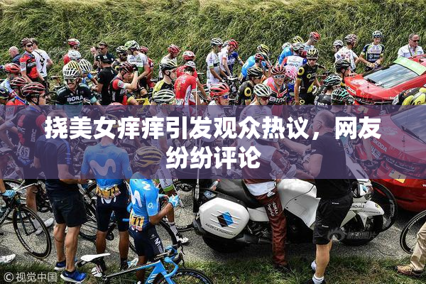 挠美女痒痒引发观众热议，网友纷纷评论