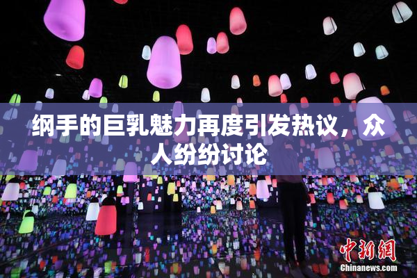 纲手的巨乳魅力再度引发热议，众人纷纷讨论