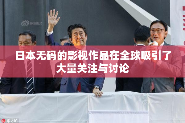 日本无码的影视作品在全球吸引了大量关注与讨论