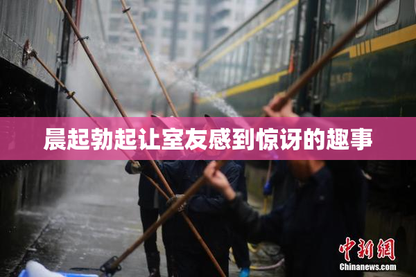 晨起勃起让室友感到惊讶的趣事
