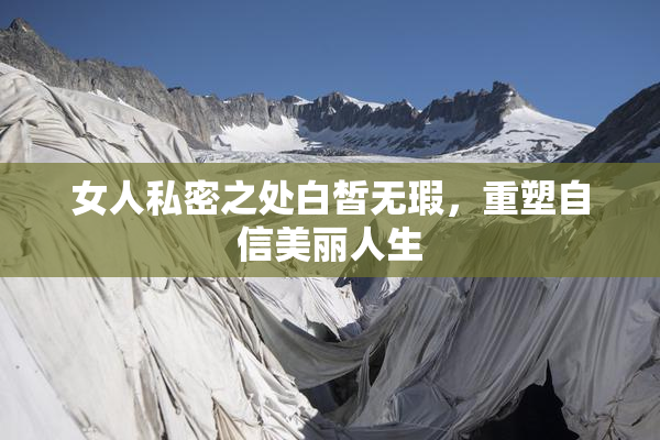 女人私密之处白皙无瑕，重塑自信美丽人生