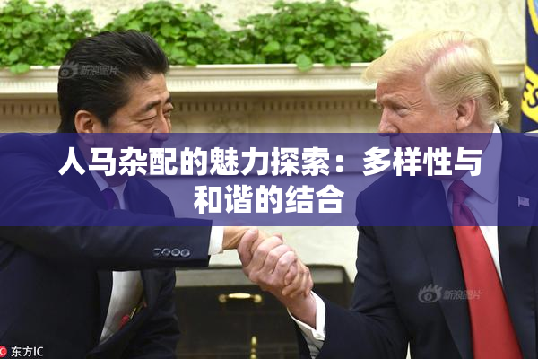 人马杂配的魅力探索：多样性与和谐的结合
