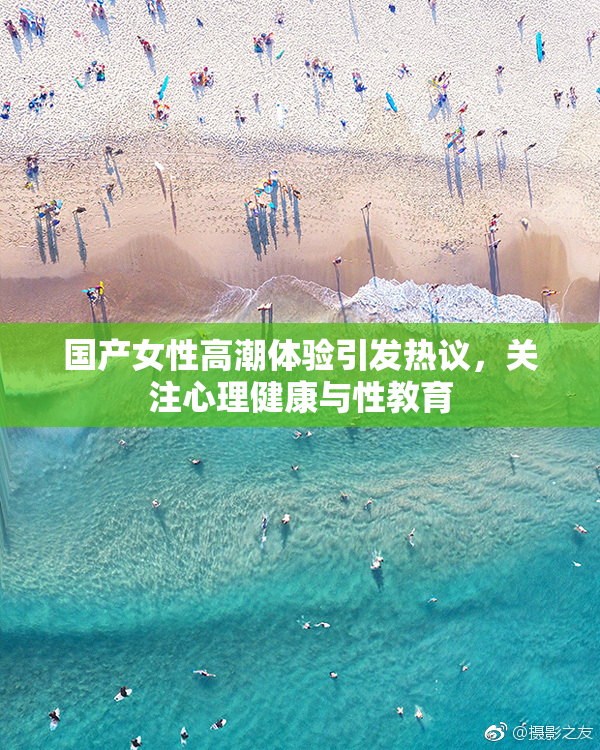 国产女性高潮体验引发热议，关注心理健康与性教育