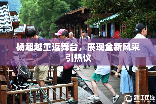 杨超越重返舞台，展现全新风采引热议