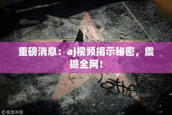 重磅消息：aj视频揭示秘密，震撼全网！