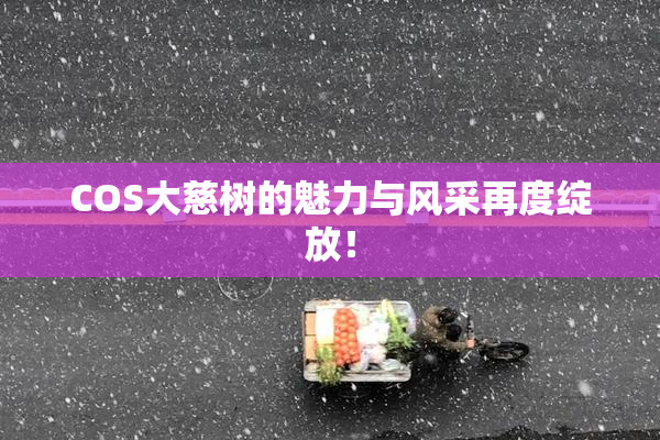 COS大慈树的魅力与风采再度绽放！
