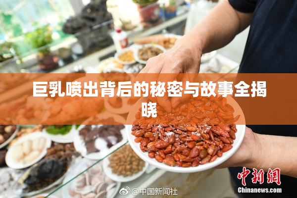 巨乳喷出背后的秘密与故事全揭晓