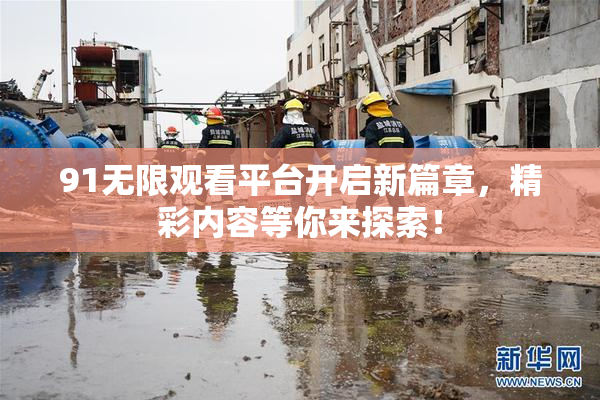 91无限观看平台开启新篇章，精彩内容等你来探索！
