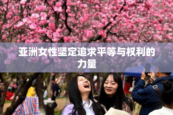 亚洲女性坚定追求平等与权利的力量