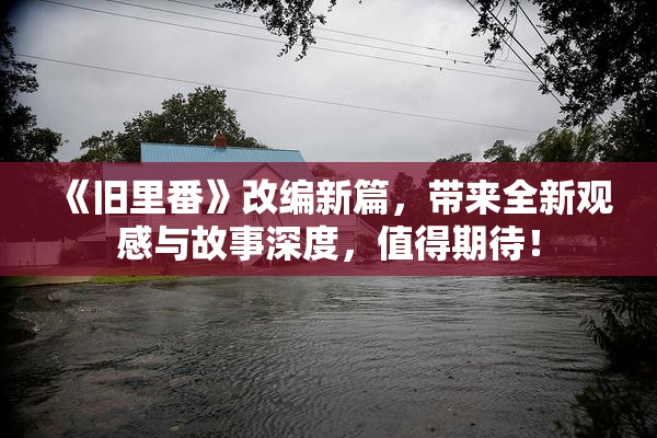 《旧里番》改编新篇，带来全新观感与故事深度，值得期待！
