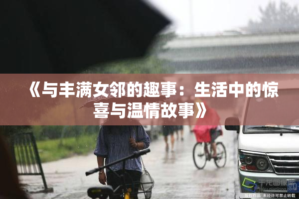 《与丰满女邻的趣事：生活中的惊喜与温情故事》
