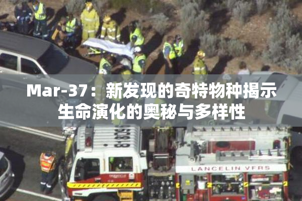 Mar-37：新发现的奇特物种揭示生命演化的奥秘与多样性