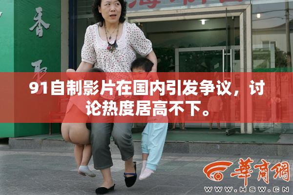 91自制影片在国内引发争议，讨论热度居高不下。