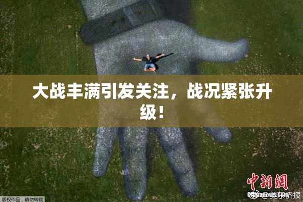 大战丰满引发关注，战况紧张升级！