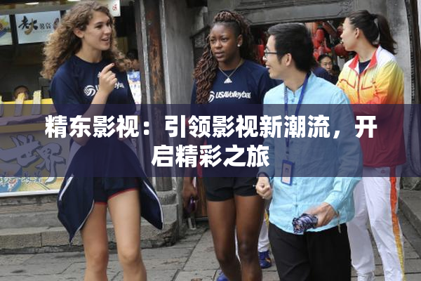 精东影视：引领影视新潮流，开启精彩之旅